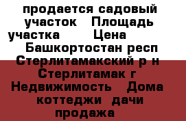 продается садовый участок › Площадь участка ­ 7 › Цена ­ 250 000 - Башкортостан респ., Стерлитамакский р-н, Стерлитамак г. Недвижимость » Дома, коттеджи, дачи продажа   